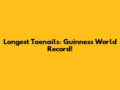 Longest Toenails: Guinness World Record!