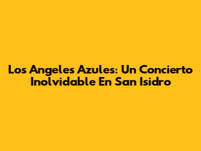 Los Angeles Azules: Un Concierto Inolvidable En San Isidro