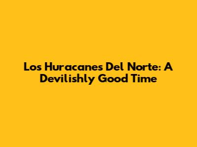 Los Huracanes Del Norte: A Devilishly Good Time
