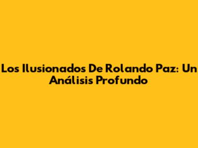 Los Ilusionados De Rolando Paz: Un Análisis Profundo