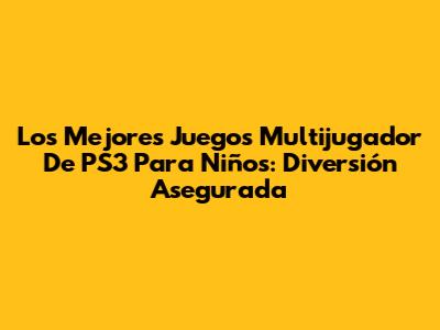 Los Mejores Juegos Multijugador De PS3 Para Niños: Diversión Asegurada