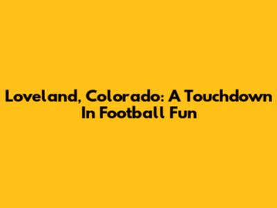Loveland, Colorado: A Touchdown In Football Fun