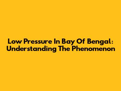 Low Pressure In Bay Of Bengal: Understanding The Phenomenon