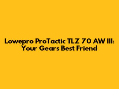 Lowepro ProTactic TLZ 70 AW III: Your Gear's Best Friend
