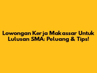 Lowongan Kerja Makassar Untuk Lulusan SMA: Peluang & Tips!