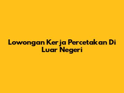 Lowongan Kerja Percetakan Di Luar Negeri