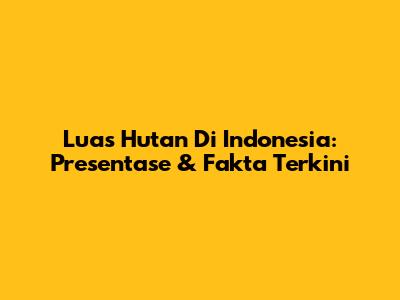 Luas Hutan Di Indonesia: Presentase & Fakta Terkini