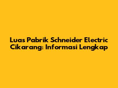 Luas Pabrik Schneider Electric Cikarang: Informasi Lengkap