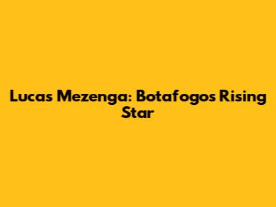 Lucas Mezenga: Botafogo's Rising Star