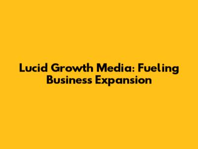 Lucid Growth Media: Fueling Business Expansion