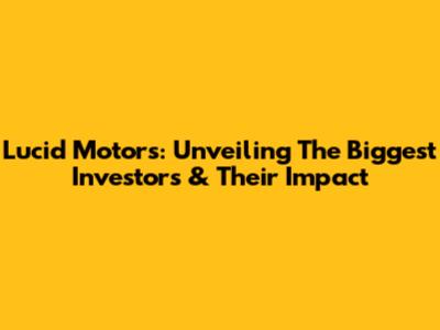 Lucid Motors: Unveiling The Biggest Investors & Their Impact