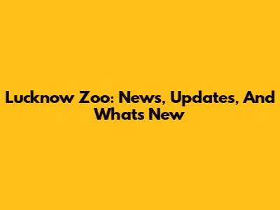 Lucknow Zoo: News, Updates, And What's New