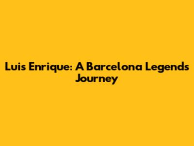 Luis Enrique: A Barcelona Legend's Journey