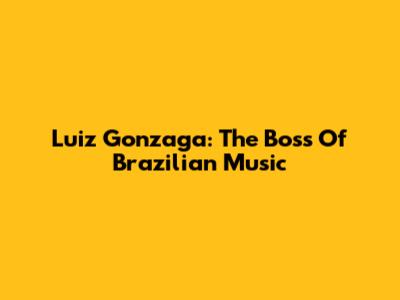 Luiz Gonzaga: The Boss Of Brazilian Music