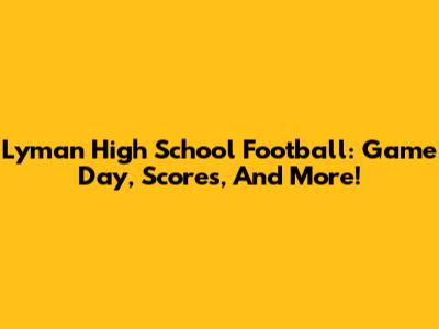 Lyman High School Football: Game Day, Scores, And More!