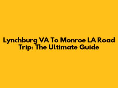 Lynchburg VA To Monroe LA Road Trip: The Ultimate Guide