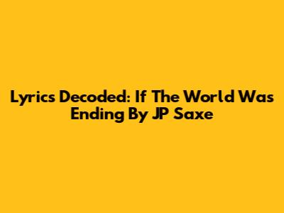 Lyrics Decoded: If The World Was Ending By JP Saxe