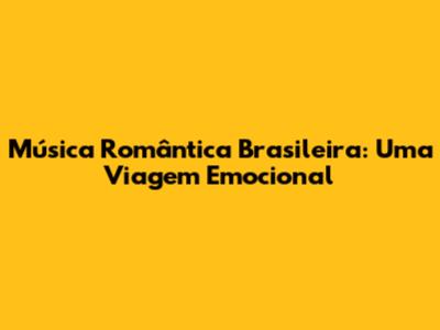Música Romântica Brasileira: Uma Viagem Emocional