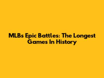 MLB's Epic Battles: The Longest Games In History