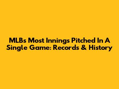 MLB's Most Innings Pitched In A Single Game: Records & History