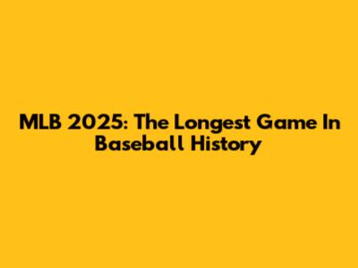 MLB 2025: The Longest Game In Baseball History