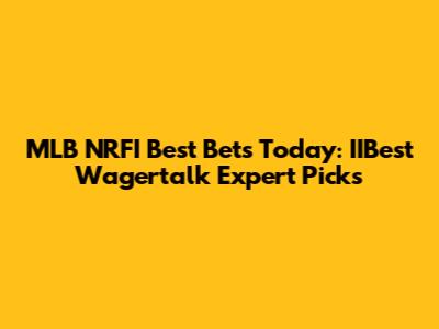MLB NRFI Best Bets Today: IIBest Wagertalk Expert Picks
