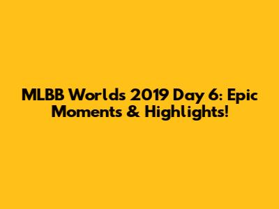 MLBB Worlds 2019 Day 6: Epic Moments & Highlights!