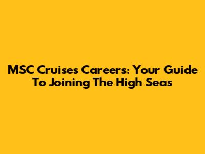 MSC Cruises Careers: Your Guide To Joining The High Seas