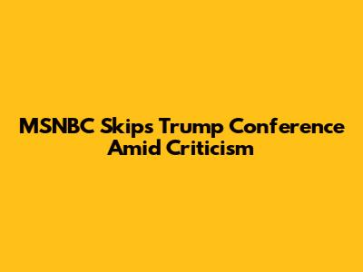 MSNBC Skips Trump Conference Amid Criticism