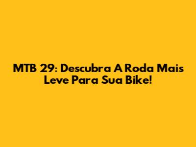 MTB 29: Descubra A Roda Mais Leve Para Sua Bike!
