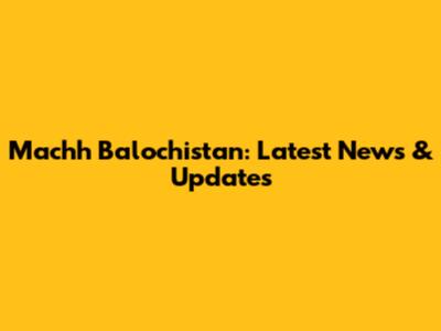 Machh Balochistan: Latest News & Updates