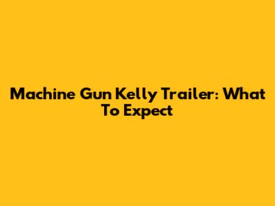 Machine Gun Kelly Trailer: What To Expect