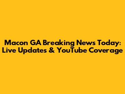 Macon GA Breaking News Today: Live Updates & YouTube Coverage
