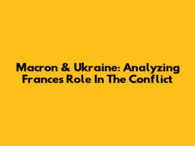 Macron & Ukraine: Analyzing France's Role In The Conflict