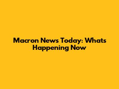 Macron News Today: What's Happening Now