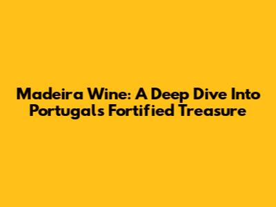 Madeira Wine: A Deep Dive Into Portugal's Fortified Treasure