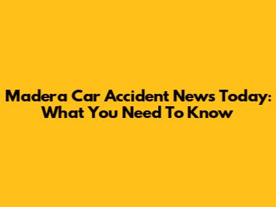 Madera Car Accident News Today: What You Need To Know