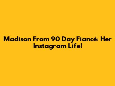Madison From 90 Day Fiancé: Her Instagram Life!