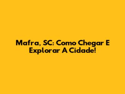 Mafra, SC: Como Chegar E Explorar A Cidade!