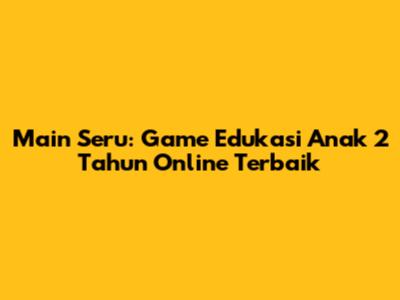 Main Seru: Game Edukasi Anak 2 Tahun Online Terbaik