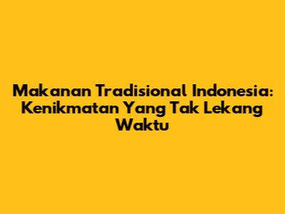 Makanan Tradisional Indonesia: Kenikmatan Yang Tak Lekang Waktu