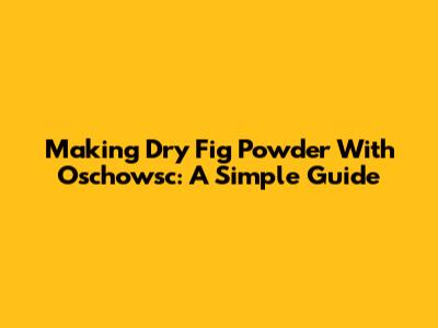 Making Dry Fig Powder With Oschowsc: A Simple Guide