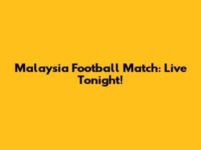 Malaysia Football Match: Live Tonight!