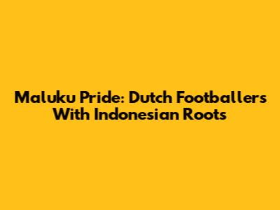 Maluku Pride: Dutch Footballers With Indonesian Roots