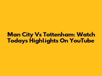 Man City Vs Tottenham: Watch Today's Highlights On YouTube