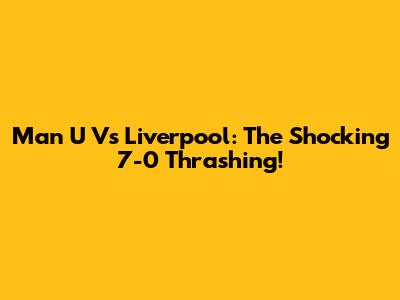Man U Vs Liverpool: The Shocking 7-0 Thrashing!