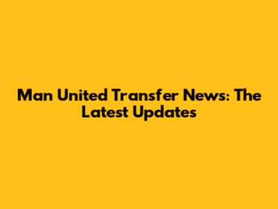 Man United Transfer News: The Latest Updates