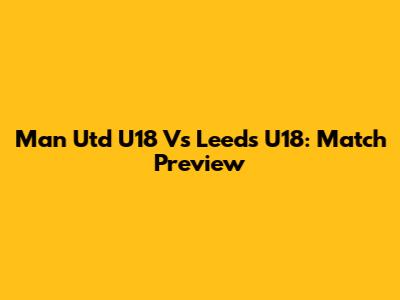 Man Utd U18 Vs Leeds U18: Match Preview