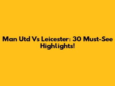 Man Utd Vs Leicester: 30 Must-See Highlights!
