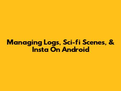 Managing Logs, Sci-fi Scenes, & Insta On Android